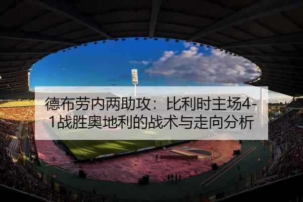 德布劳内两助攻：比利时主场4-1战胜奥地利的战术与走向分析