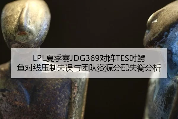 LPL夏季赛JDG369对阵TES时鳄鱼对线压制失误与团队资源分配失衡分析
