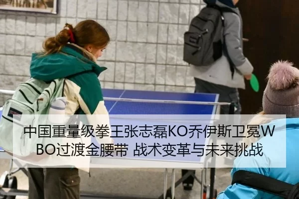 中国重量级拳王张志磊KO乔伊斯卫冕WBO过渡金腰带 战术变革与未来挑战