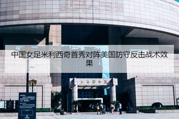 中国女足米利西奇首秀对阵美国防守反击战术效果